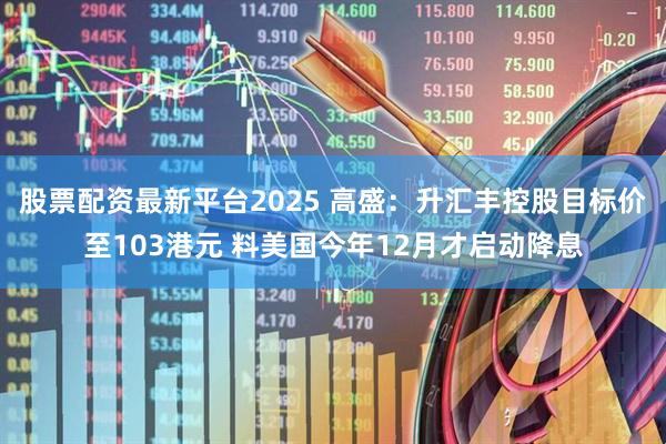 股票配资最新平台2025 高盛：升汇丰控股目标价至103港元 料美国今年12月才启动降息