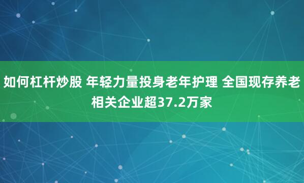 如何杠杆炒股 年轻力量投身老年护理 全国现存养老相关企业超37.2万家