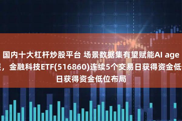 国内十大杠杆炒股平台 场景数据集有望赋能AI agent发展，金融科技ETF(516860)连续5个交易日获得资金低位布局