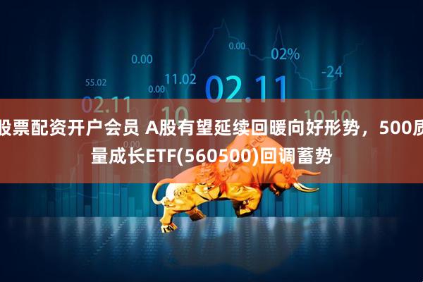 股票配资开户会员 A股有望延续回暖向好形势，500质量成长ETF(560500)回调蓄势