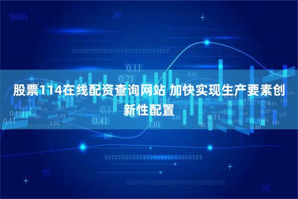 股票114在线配资查询网站 加快实现生产要素创新性配置