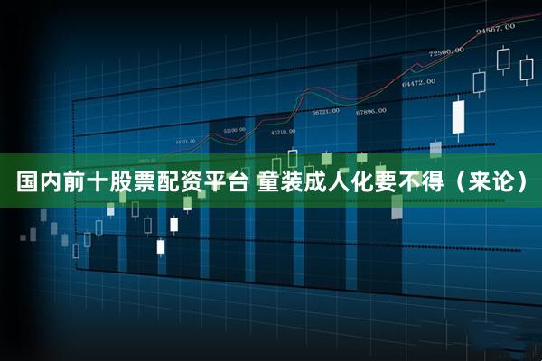 国内前十股票配资平台 童装成人化要不得（来论）