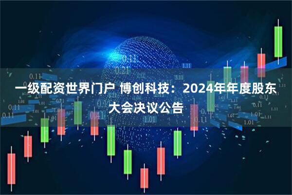 一级配资世界门户 博创科技：2024年年度股东大会决议公告