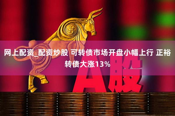 网上配资_配资炒股 可转债市场开盘小幅上行 正裕转债大涨13%