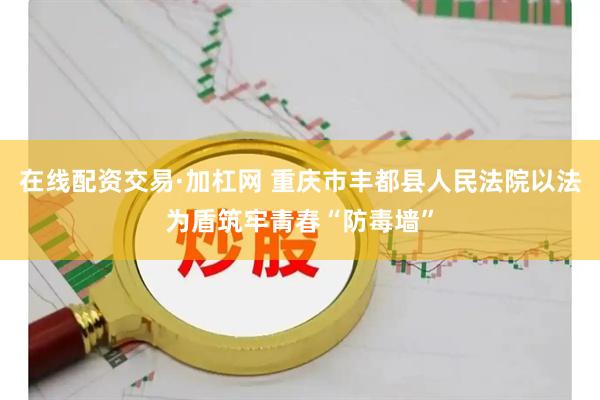 在线配资交易·加杠网 重庆市丰都县人民法院以法为盾筑牢青春“防毒墙”