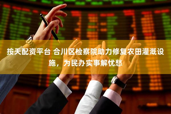 按天配资平台 合川区检察院助力修复农田灌溉设施，为民办实事解忧愁
