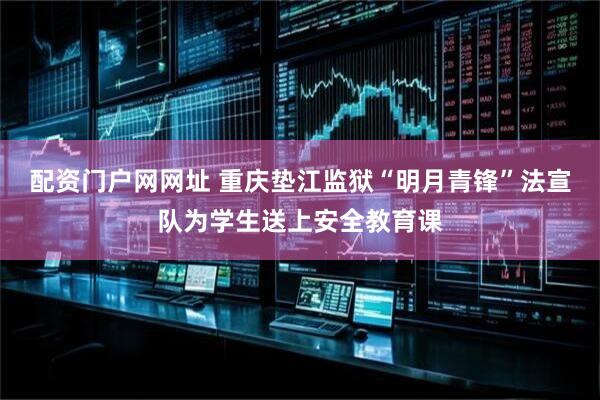配资门户网网址 重庆垫江监狱“明月青锋”法宣队为学生送上安全教育课