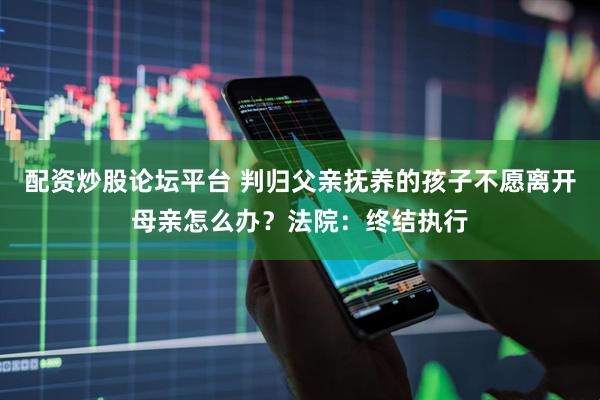 配资炒股论坛平台 判归父亲抚养的孩子不愿离开母亲怎么办？法院：终结执行