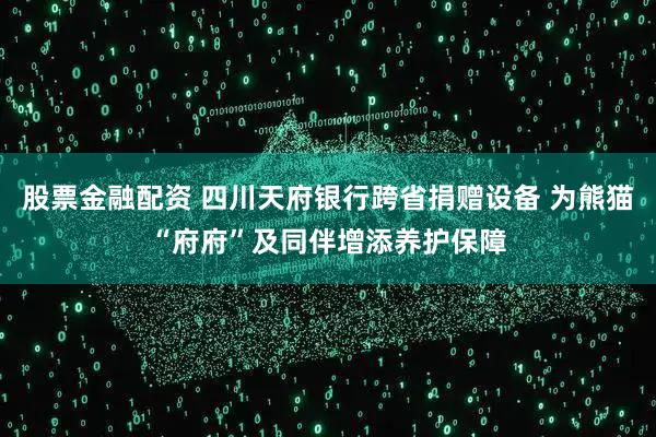 股票金融配资 四川天府银行跨省捐赠设备 为熊猫“府府”及同伴增添养护保障